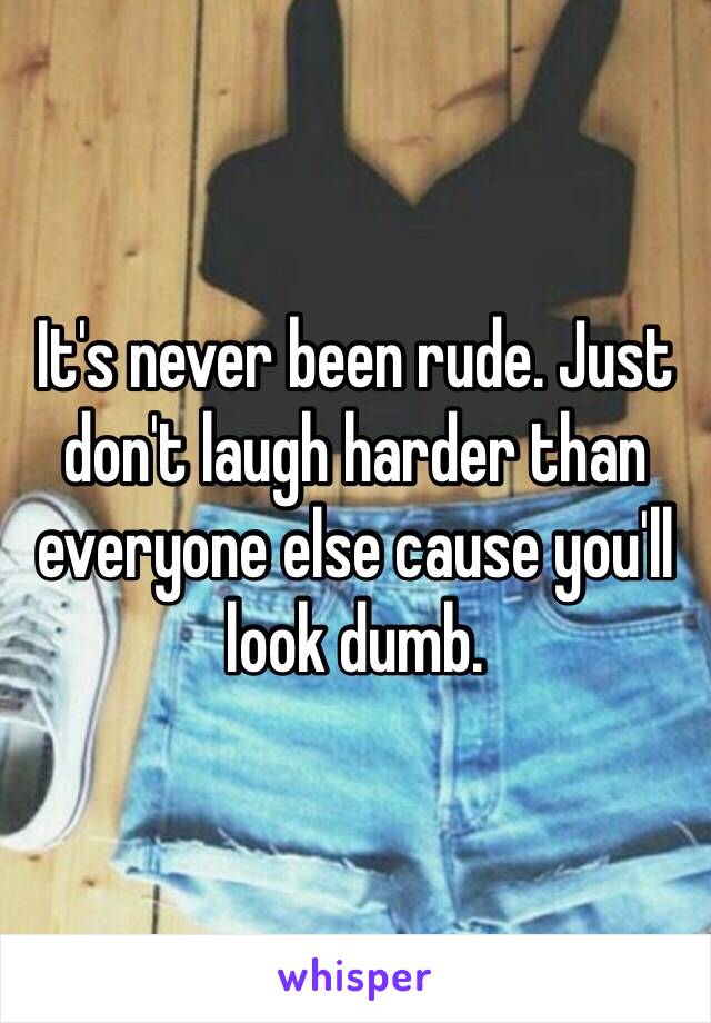 It's never been rude. Just don't laugh harder than everyone else cause you'll look dumb.