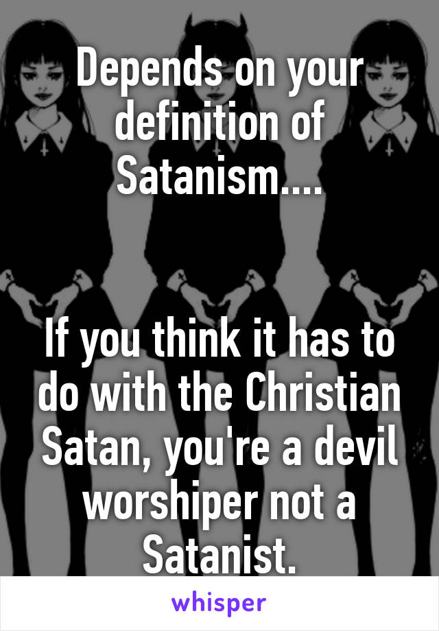 Depends on your definition of Satanism....


If you think it has to do with the Christian Satan, you're a devil worshiper not a Satanist.