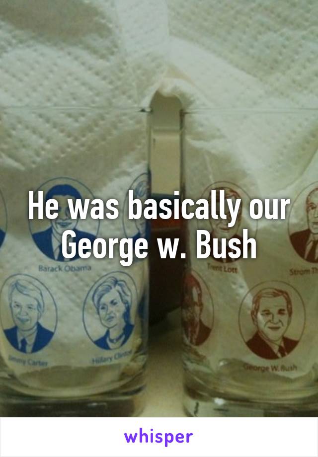 He was basically our George w. Bush