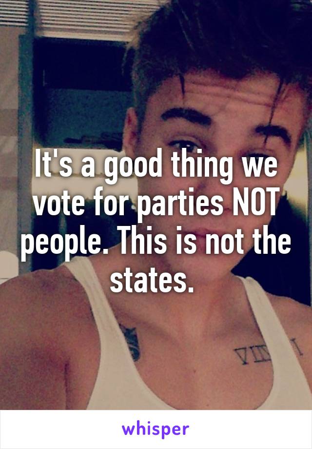 It's a good thing we vote for parties NOT people. This is not the states. 