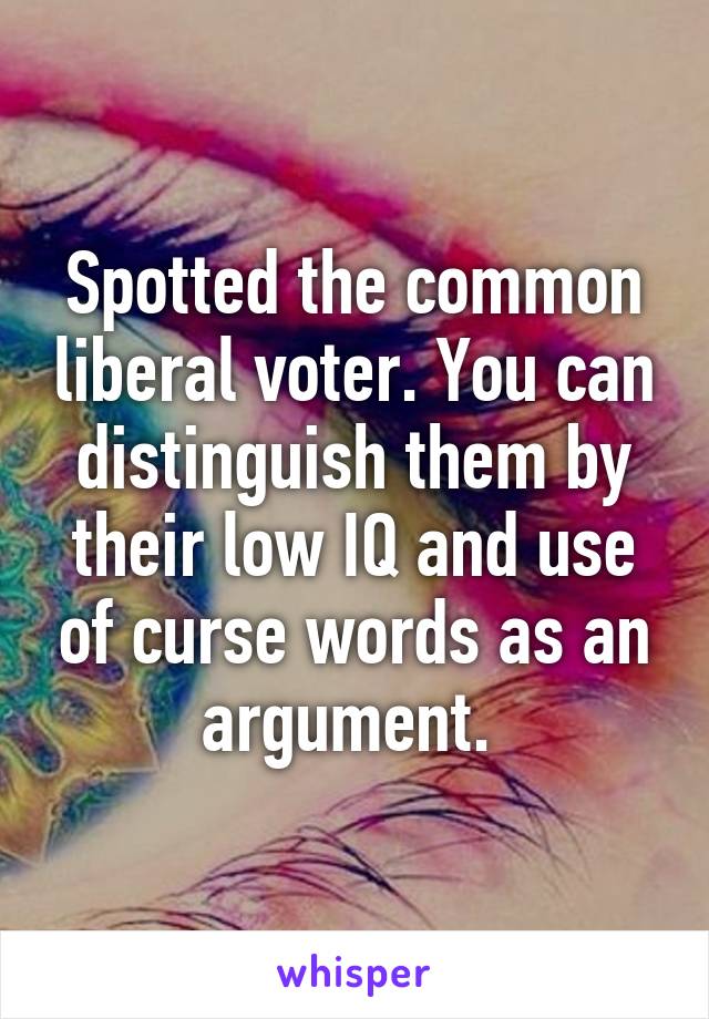 Spotted the common liberal voter. You can distinguish them by their low IQ and use of curse words as an argument. 