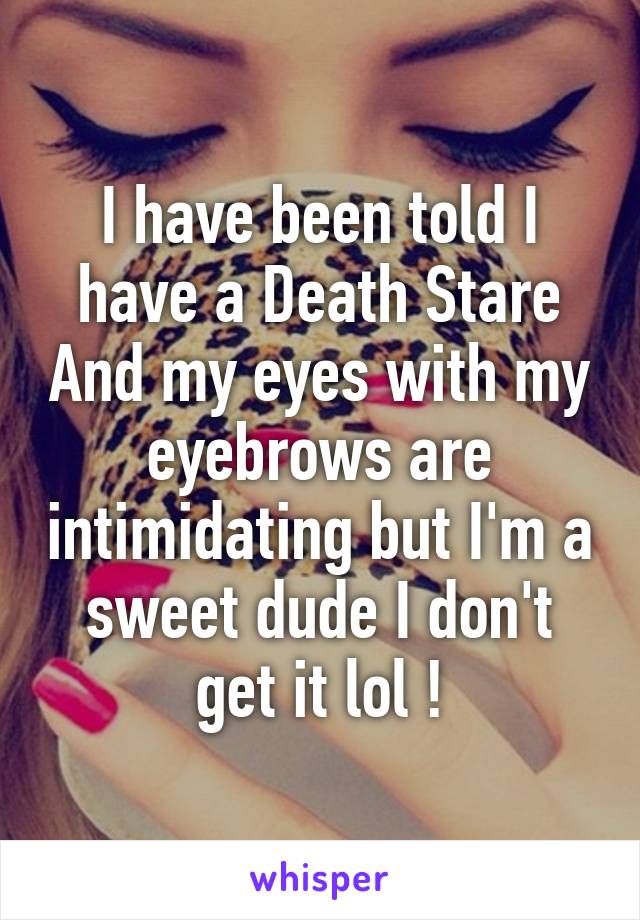 I have been told I have a Death Stare And my eyes with my eyebrows are intimidating but I'm a sweet dude I don't get it lol !