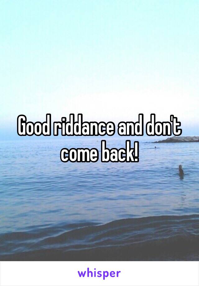 Good riddance and don't come back!