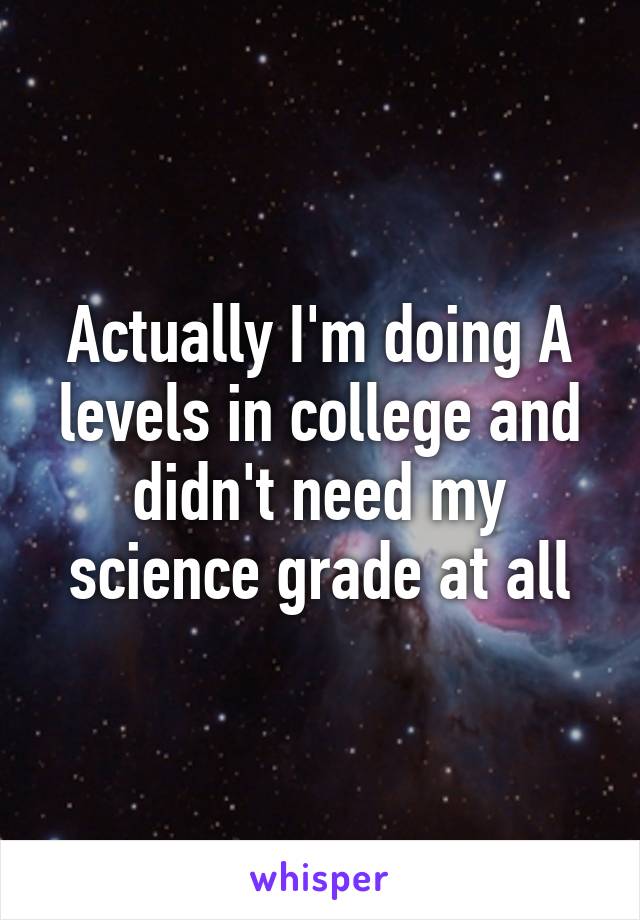 Actually I'm doing A levels in college and didn't need my science grade at all