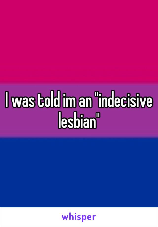 I was told im an "indecisive lesbian"