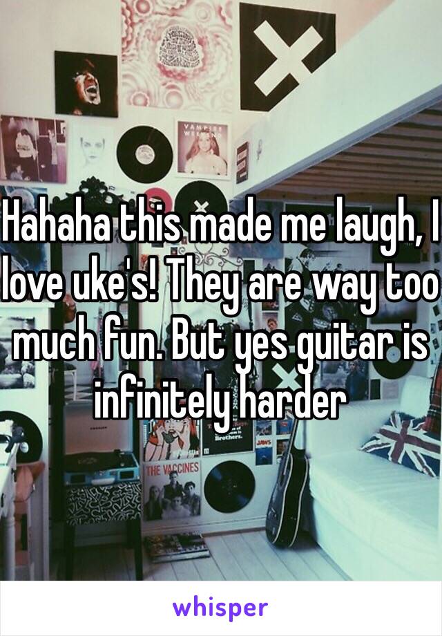 Hahaha this made me laugh, I love uke's! They are way too much fun. But yes guitar is infinitely harder 