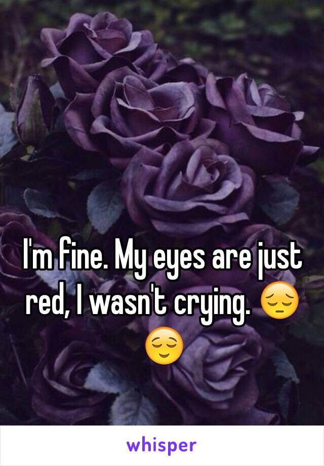 I'm fine. My eyes are just red, I wasn't crying. 😔😌