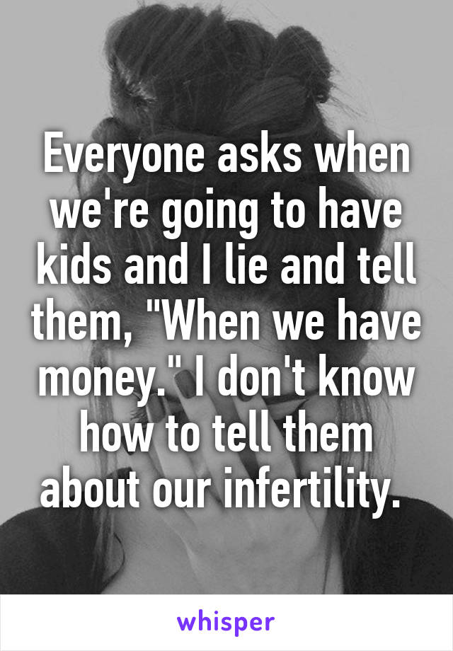 Everyone asks when we're going to have kids and I lie and tell them, "When we have money." I don't know how to tell them about our infertility. 