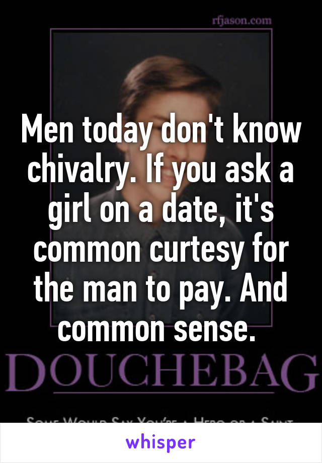 Men today don't know chivalry. If you ask a girl on a date, it's common curtesy for the man to pay. And common sense. 