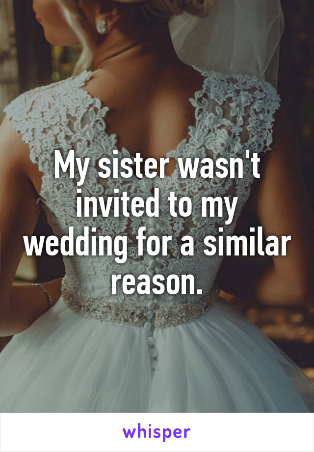 My sister wasn't invited to my wedding for a similar reason.