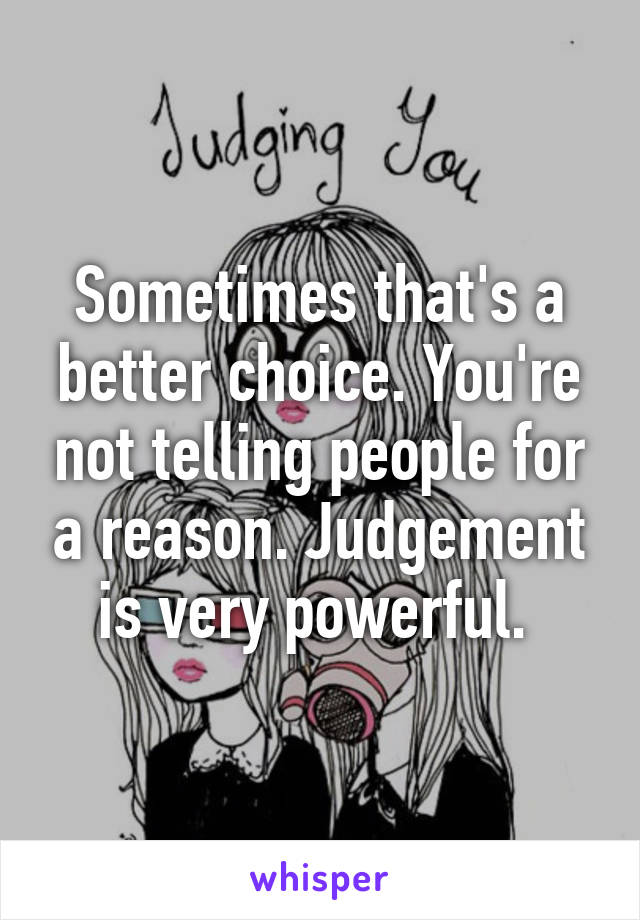 Sometimes that's a better choice. You're not telling people for a reason. Judgement is very powerful. 