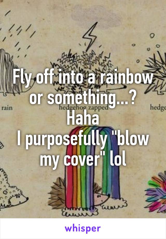 Fly off into a rainbow or something...?
Haha
I purposefully "blow my cover" lol