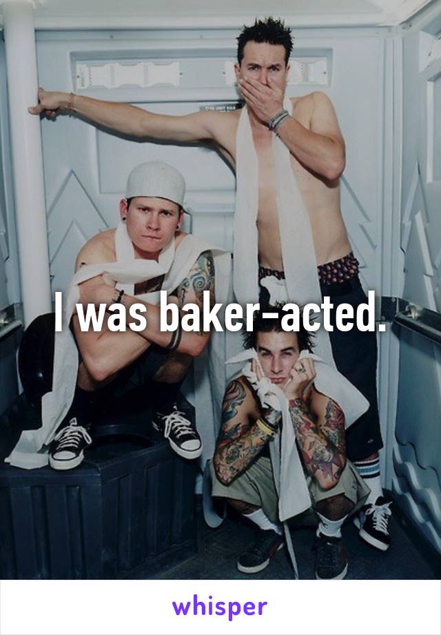 I was baker-acted.