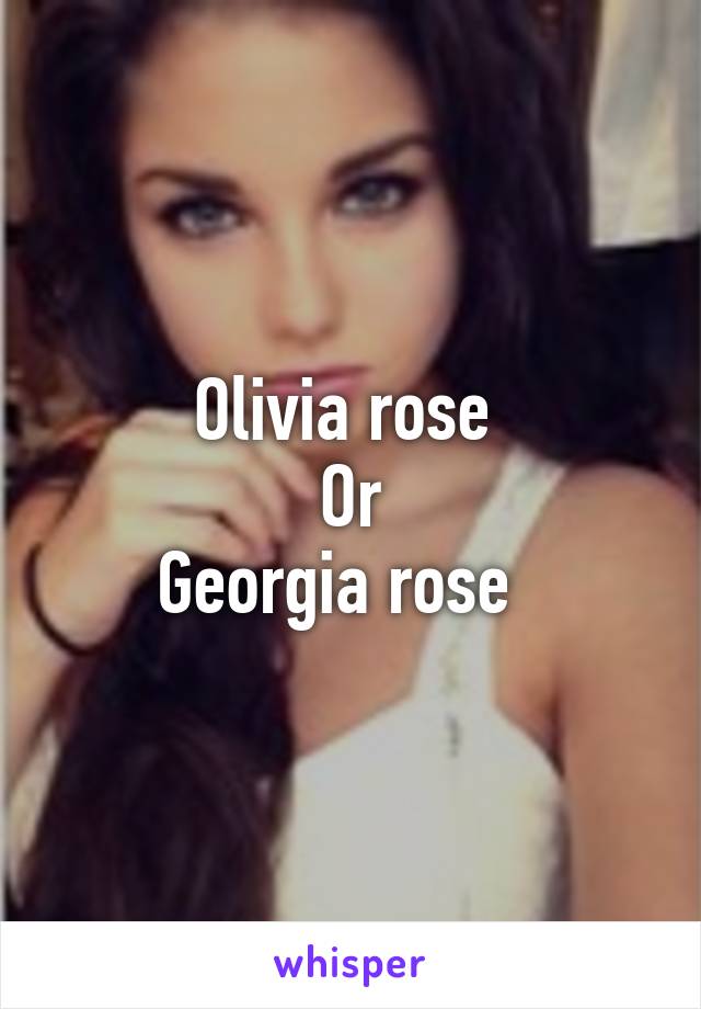 Olivia rose 
Or
Georgia rose  