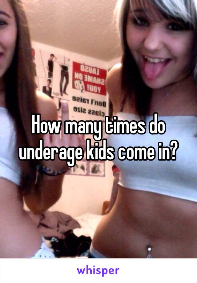 How many times do underage kids come in?