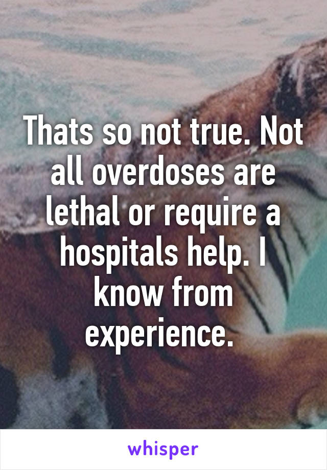 Thats so not true. Not all overdoses are lethal or require a hospitals help. I know from experience. 