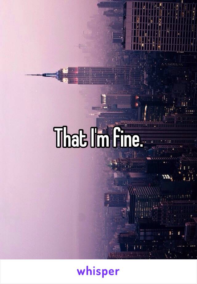 That I'm fine. 