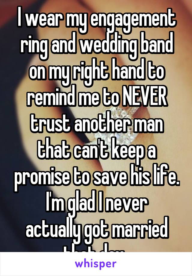 I wear my engagement ring and wedding band on my right hand to remind me to NEVER trust another man that can't keep a promise to save his life.
I'm glad I never actually got married that day. 