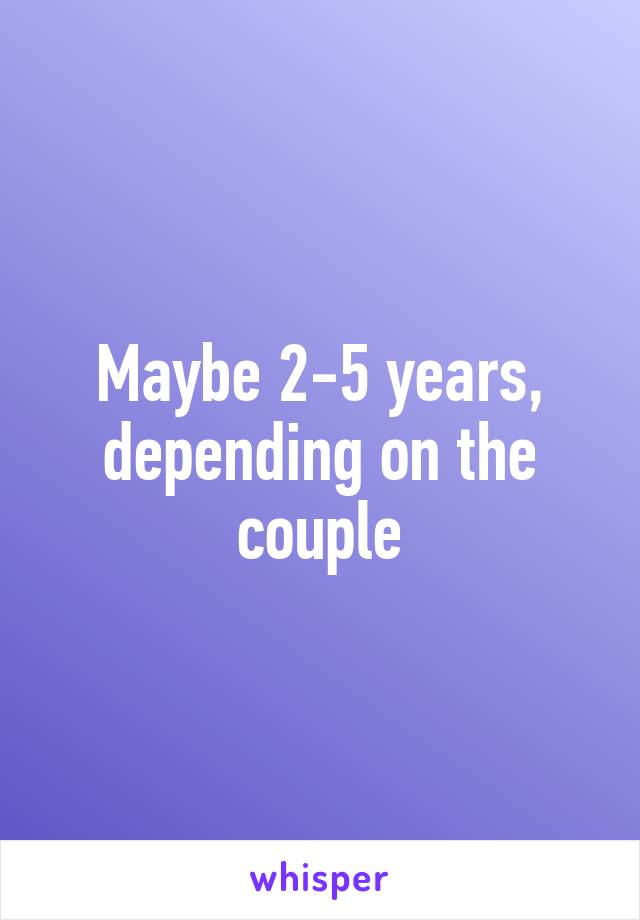 Maybe 2-5 years, depending on the couple