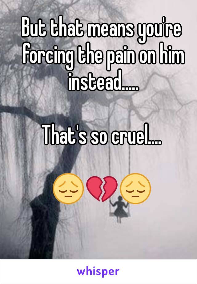 But that means you're forcing the pain on him instead.....

That's so cruel....

😔💔😔