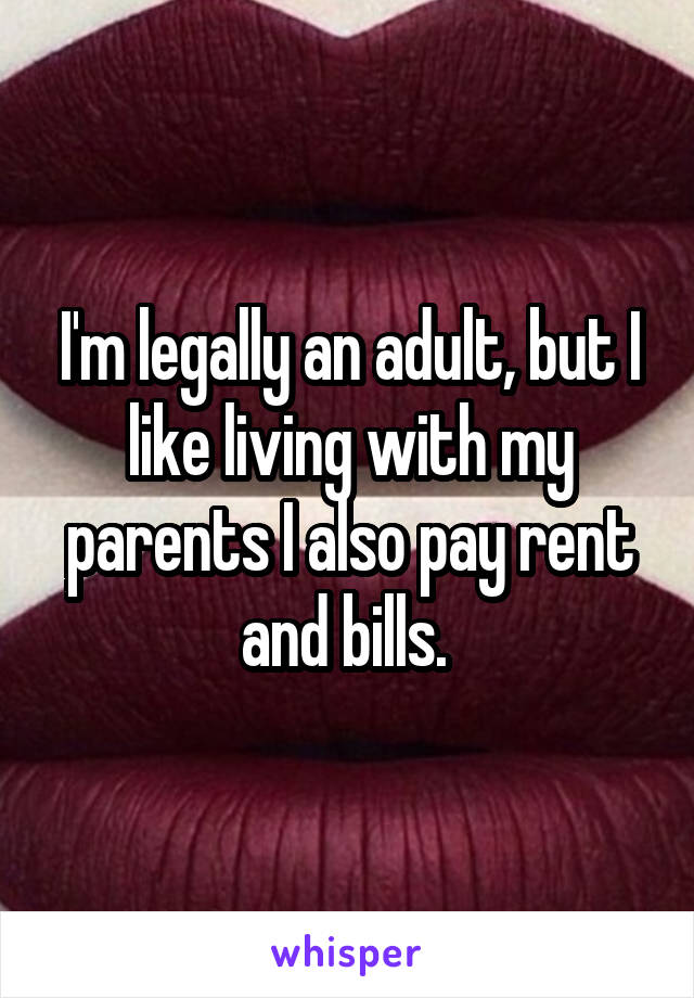 I'm legally an adult, but I like living with my parents I also pay rent and bills. 