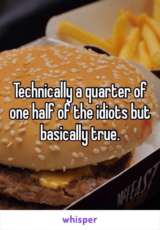 Technically a quarter of one half of the idiots but basically true. 