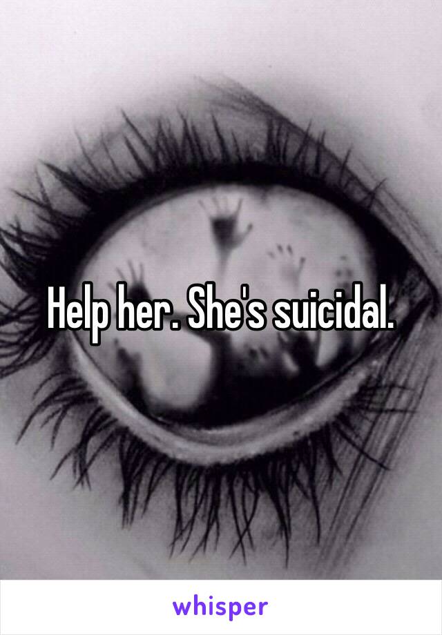 Help her. She's suicidal. 