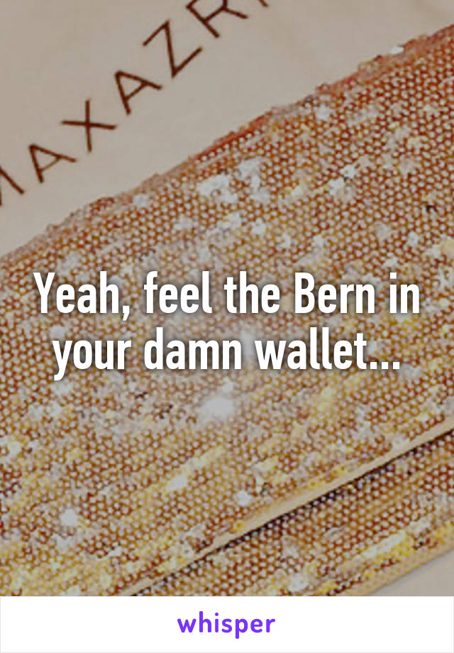 Yeah, feel the Bern in your damn wallet...