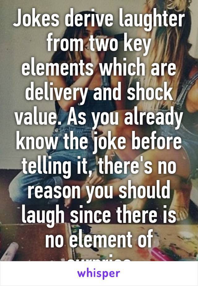 Jokes derive laughter from two key elements which are delivery and shock value. As you already know the joke before telling it, there's no reason you should laugh since there is no element of surprise