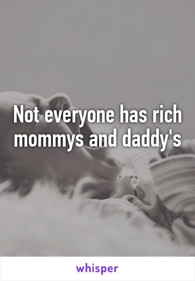 Not everyone has rich mommys and daddy's 