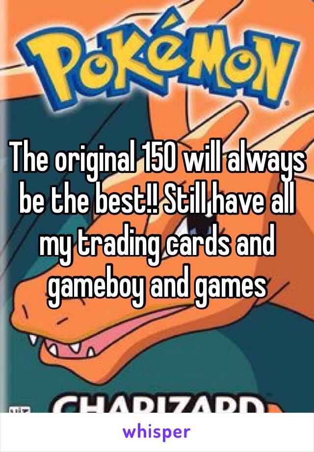 The original 150 will always be the best!! Still have all my trading cards and gameboy and games 