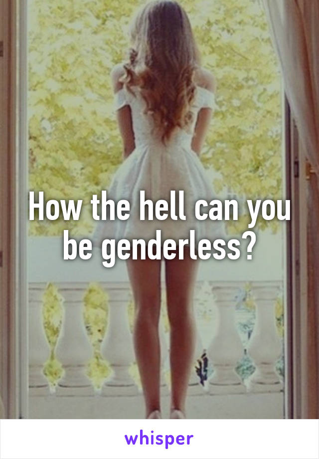 How the hell can you be genderless?