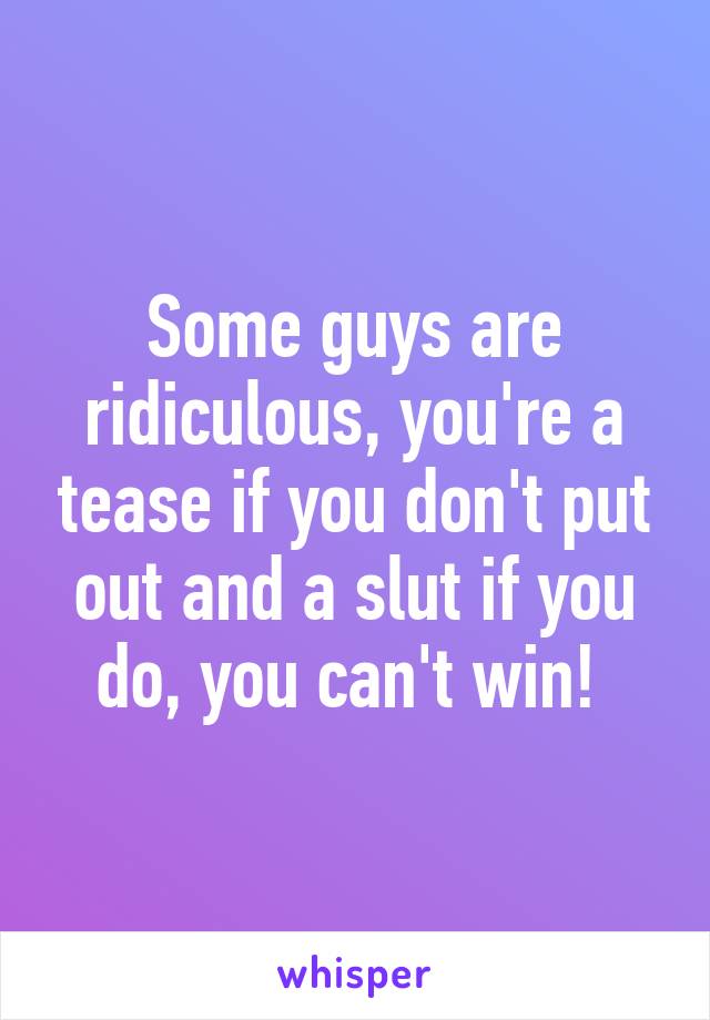 Some guys are ridiculous, you're a tease if you don't put out and a slut if you do, you can't win! 