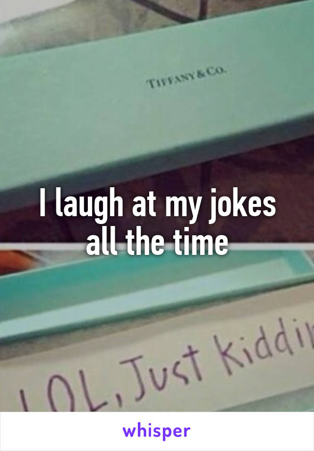 I laugh at my jokes all the time