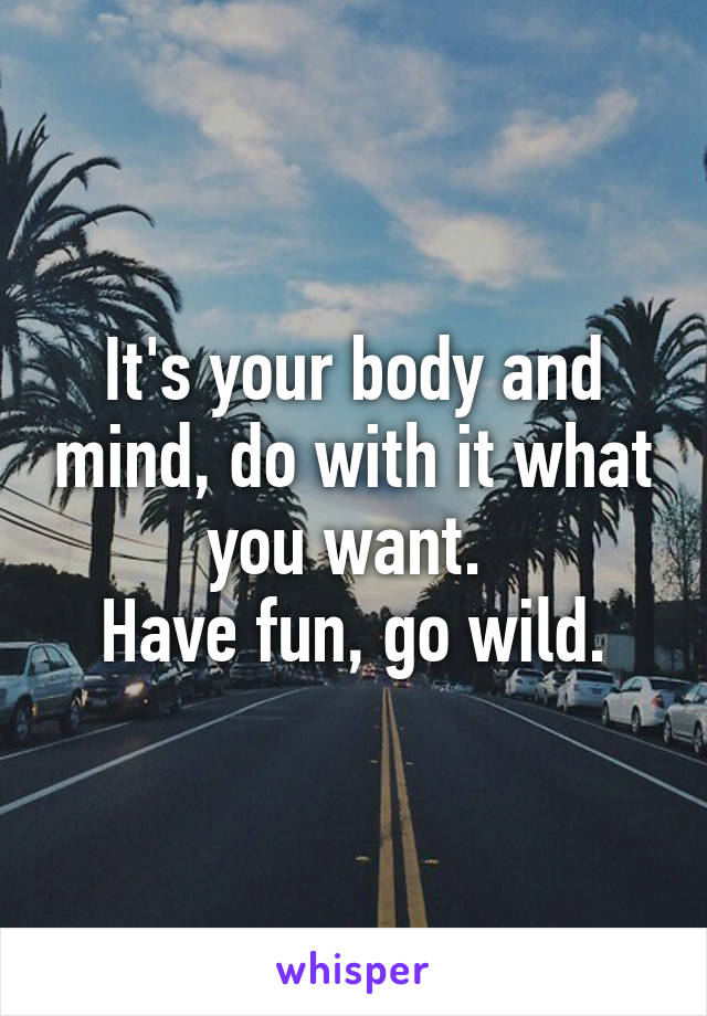 It's your body and mind, do with it what you want. 
Have fun, go wild.