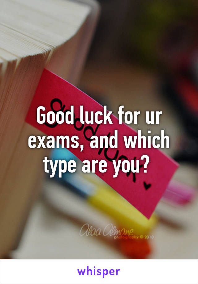 Good luck for ur exams, and which type are you? 