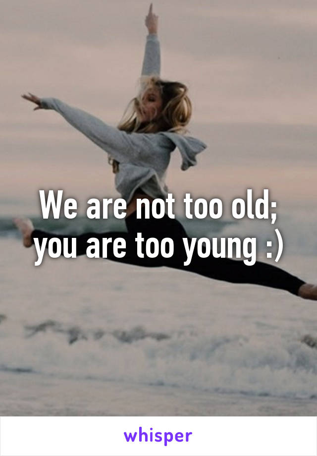 We are not too old; you are too young :)