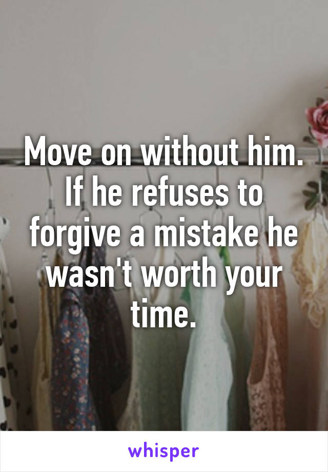 Move on without him. If he refuses to forgive a mistake he wasn't worth your time.