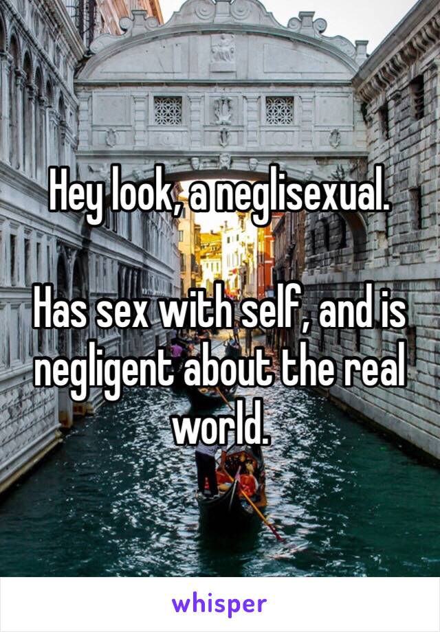 Hey look, a neglisexual. 

Has sex with self, and is negligent about the real world. 