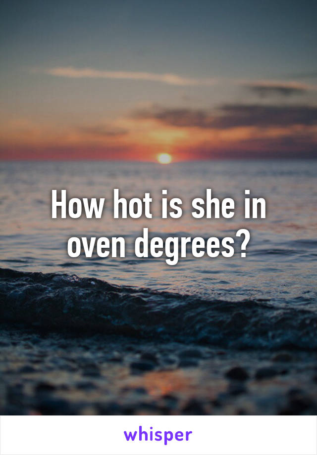 How hot is she in oven degrees?