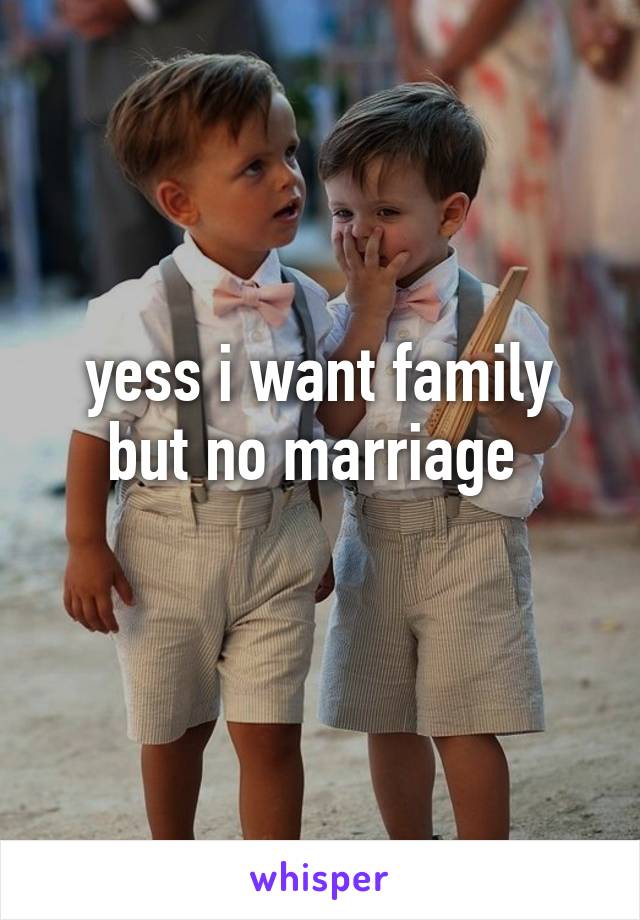 yess i want family but no marriage 
