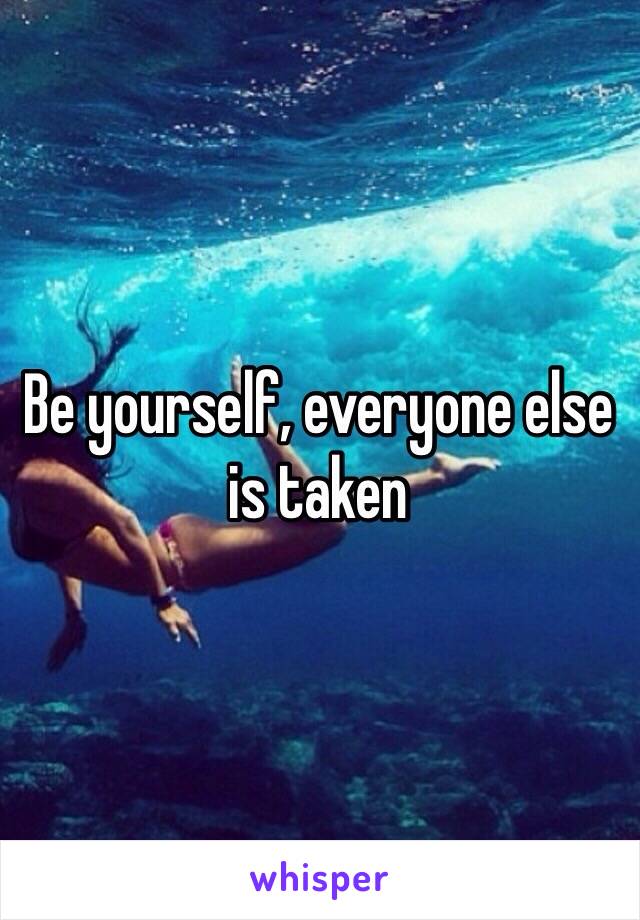 Be yourself, everyone else is taken