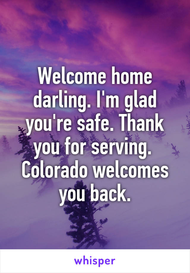 Welcome home darling. I'm glad you're safe. Thank you for serving. 
Colorado welcomes you back.