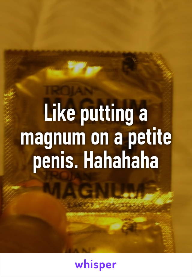 Like putting a magnum on a petite penis. Hahahaha