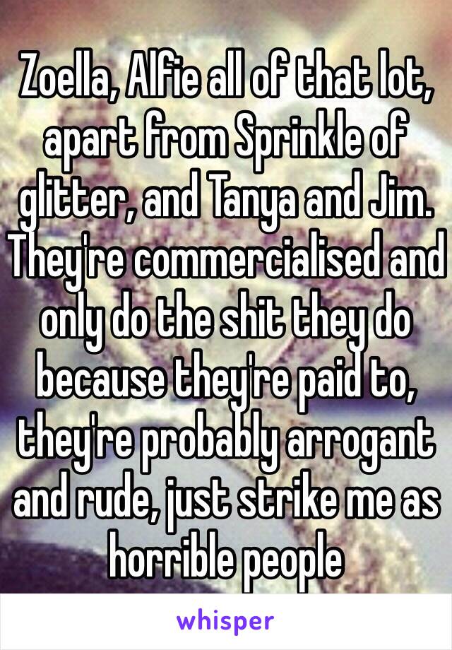 Zoella, Alfie all of that lot, apart from Sprinkle of glitter, and Tanya and Jim.
They're commercialised and only do the shit they do because they're paid to, they're probably arrogant and rude, just strike me as horrible people