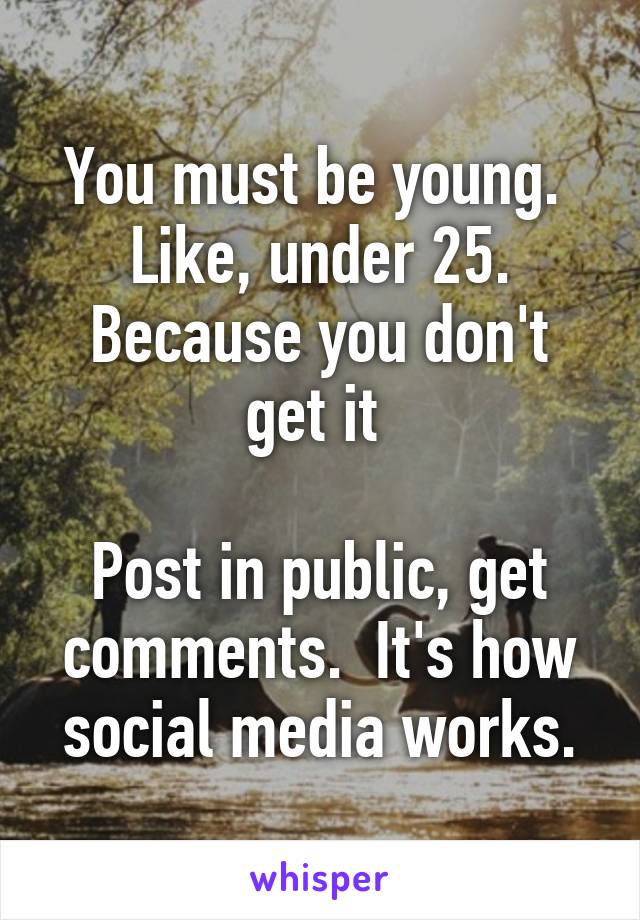 You must be young.  Like, under 25.
Because you don't get it 

Post in public, get comments.  It's how social media works.