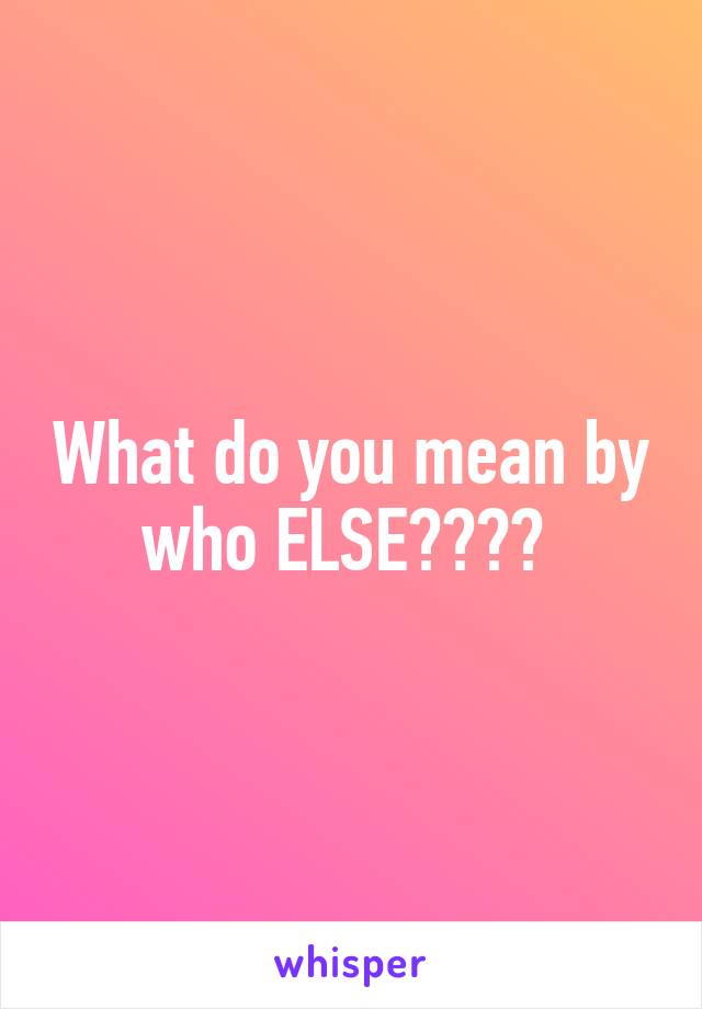 What do you mean by who ELSE???? 