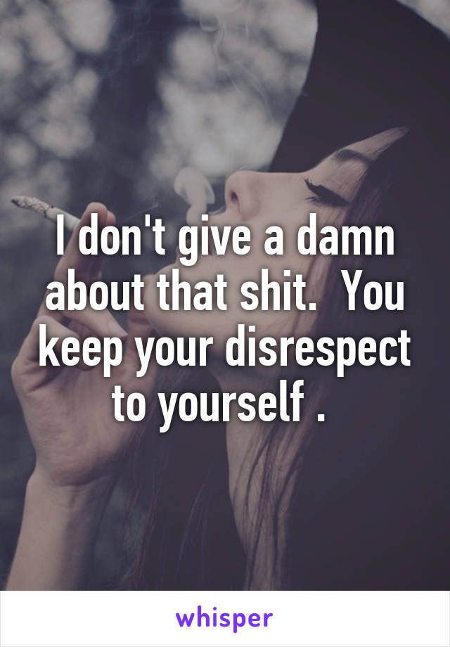 I don't give a damn about that shit.  You keep your disrespect to yourself . 