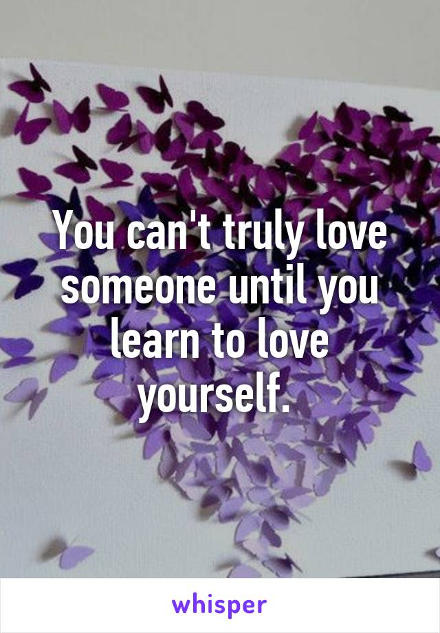 You can't truly love someone until you learn to love yourself. 