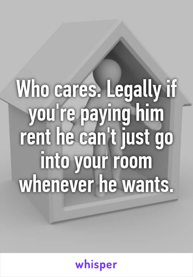 Who cares. Legally if you're paying him rent he can't just go into your room whenever he wants.